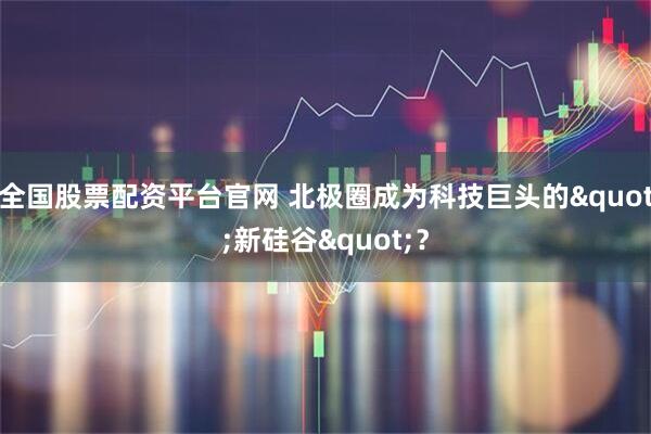 全国股票配资平台官网 北极圈成为科技巨头的&quot;新硅谷&quot;？