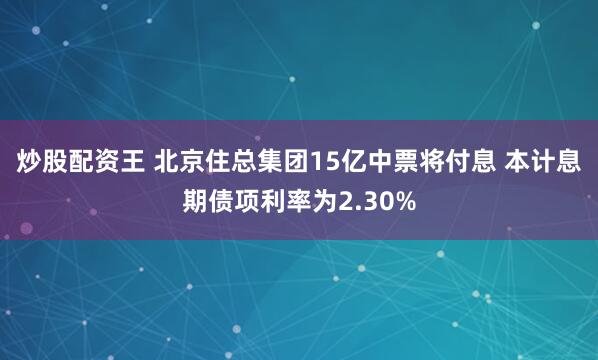 炒股配资王 北京住总集团15亿中票将付息 本计息期债项利率为2.30%