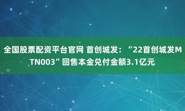 全国股票配资平台官网 首创城发：“22首创城发MTN003”回售本金兑付金额3.1亿元