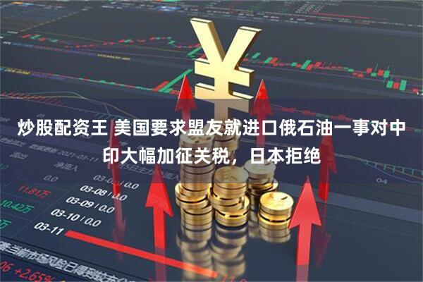 炒股配资王 美国要求盟友就进口俄石油一事对中印大幅加征关税，日本拒绝