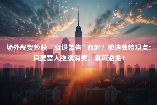 场外配资炒股 “衰退警告”四起？穆迪独特观点：只要富人继续消费，就可避免！