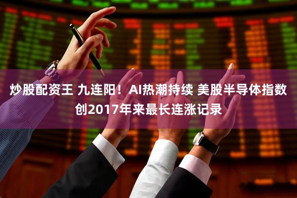炒股配资王 九连阳！AI热潮持续 美股半导体指数创2017年来最长连涨记录