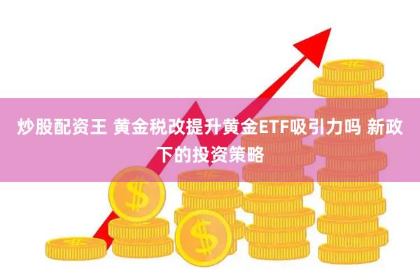 炒股配资王 黄金税改提升黄金ETF吸引力吗 新政下的投资策略