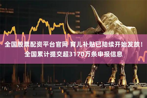 全国股票配资平台官网 育儿补贴已陆续开始发放！全国累计提交超3170万条申报信息