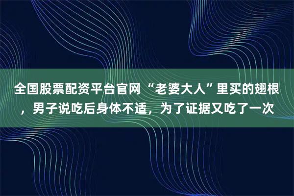 全国股票配资平台官网 “老婆大人”里买的翅根，男子说吃后身体不适，为了证据又吃了一次