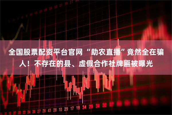 全国股票配资平台官网 “助农直播”竟然全在骗人！不存在的县、虚假合作社牌匾被曝光