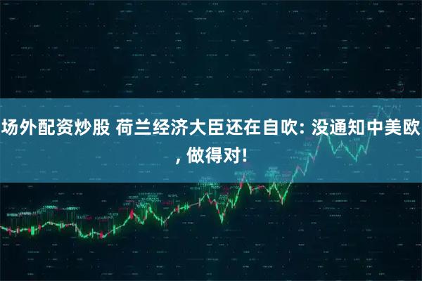 场外配资炒股 荷兰经济大臣还在自吹: 没通知中美欧, 做得对!