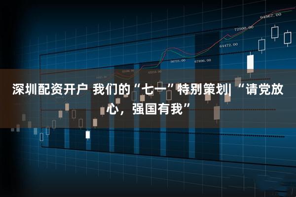 深圳配资开户 我们的“七一”特别策划| “请党放心,强国有我”