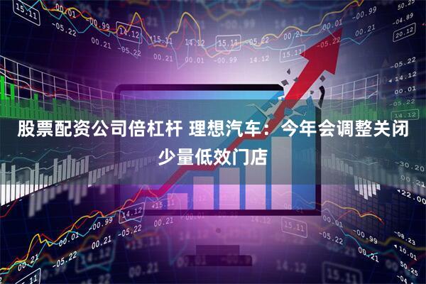 股票配资公司倍杠杆 理想汽车：今年会调整关闭少量低效门店