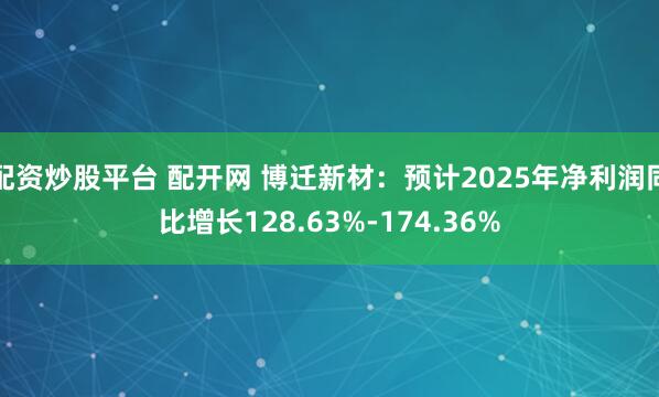 配资炒股平台 配开网 博迁新材：预计2025年净利润同比增长128.63%-174.36%