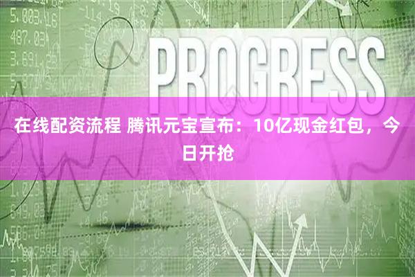 在线配资流程 腾讯元宝宣布：10亿现金红包，今日开抢