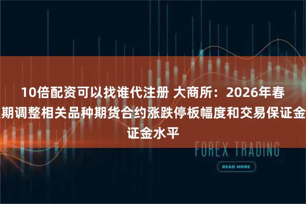 10倍配资可以找谁代注册 大商所：2026年春节假期调整相关品种期货合约涨跌停板幅度和交易保证金水平