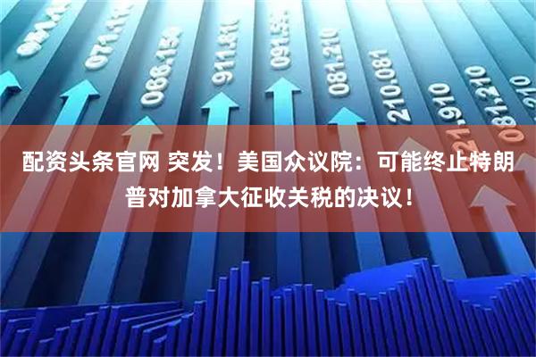 配资头条官网 突发!美国众议院:可能终止特朗普对加拿大征收关税的决议!