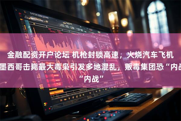 金融配资开户论坛 机枪封锁高速，火烧汽车飞机！墨西哥击毙最大毒枭引发多地混乱，贩毒集团恐“内战”