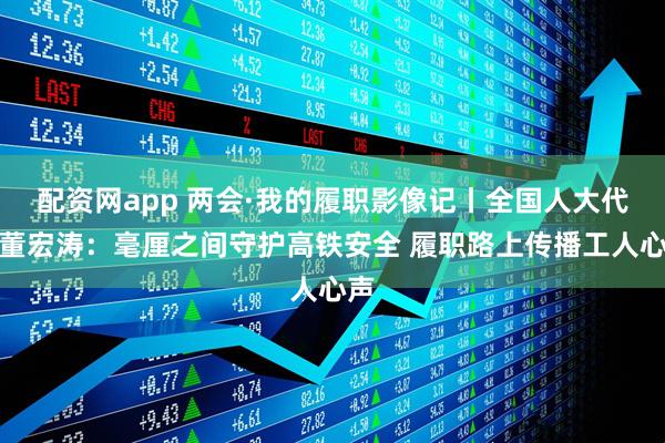 配资网app 两会·我的履职影像记丨全国人大代表董宏涛：毫厘之间守护高铁安全 履职路上传播工人心声