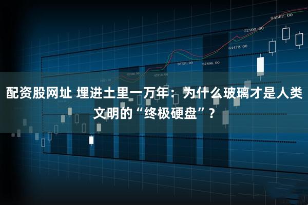 配资股网址 埋进土里一万年：为什么玻璃才是人类文明的“终极硬盘”？