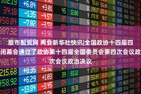 股市配资网 两会新华社快讯|全国政协十四届四次会议闭幕会通过了政协第十四届全国委员会第四次会议政治决议