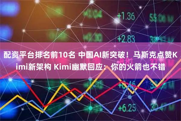 配资平台排名前10名 中国AI新突破！马斯克点赞Kimi新架构 Kimi幽默回应：你的火箭也不错