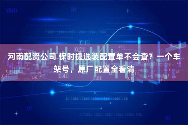 河南配资公司 保时捷选装配置单不会查?一个车架号,原厂配置全看清
