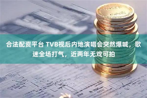合法配资平台 TVB视后内地演唱会突然爆喊,歌迷全场打气,近两年无戏可拍