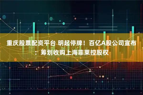 重庆股票配资平台 明起停牌!百亿A股公司宣布:筹划收购上海菲莱控股权