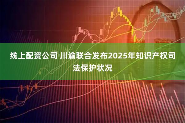 线上配资公司 川渝联合发布2025年知识产权司法保护状况
