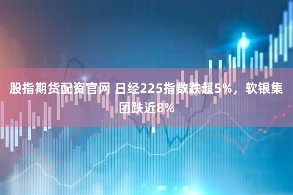 股指期货配资官网 日经225指数跌超5%，软银集团跌近8%