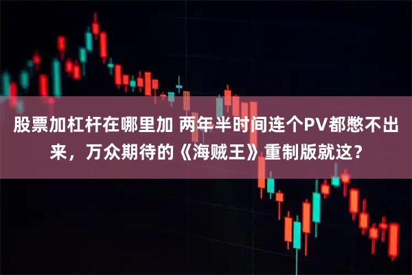股票加杠杆在哪里加 两年半时间连个PV都憋不出来，万众期待的《海贼王》重制版就这？