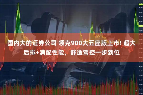 国内大的证券公司 领克900大五座版上市! 超大后排+满配性能，舒适驾控一步到位