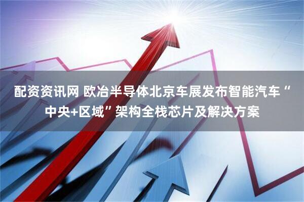 配资资讯网 欧冶半导体北京车展发布智能汽车“中央+区域”架构全栈芯片及解决方案