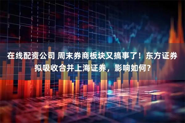 在线配资公司 周末券商板块又搞事了！东方证券拟吸收合并上海证券，影响如何？