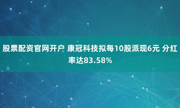股票配资官网开户 康冠科技拟每10股派现6元 分红率达83.58%