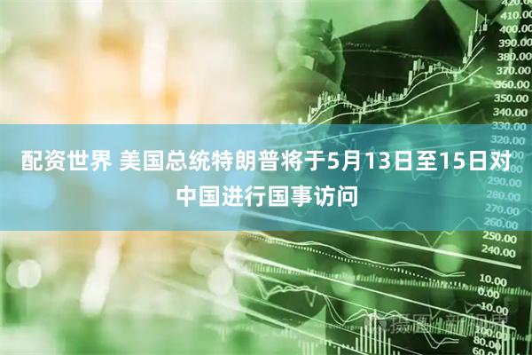 配资世界 美国总统特朗普将于5月13日至15日对中国进行国事访问