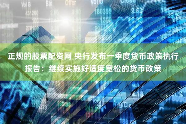 正规的股票配资网 央行发布一季度货币政策执行报告：继续实施好适度宽松的货币政策