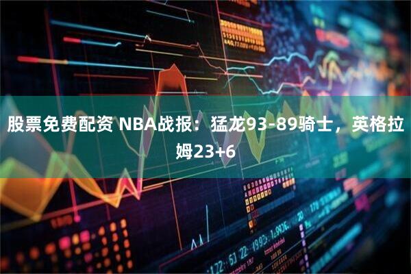 股票免费配资 NBA战报：猛龙93-89骑士，英格拉姆23+6