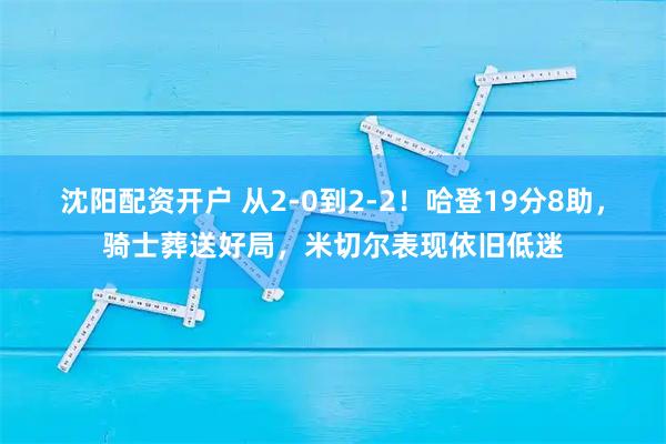 沈阳配资开户 从2-0到2-2！哈登19分8助，骑士葬送好局，米切尔表现依旧低迷