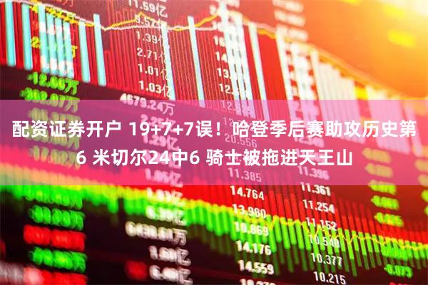 配资证券开户 19+7+7误！哈登季后赛助攻历史第6 米切尔24中6 骑士被拖进天王山
