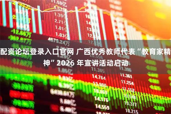 配资论坛登录入口官网 广西优秀教师代表“教育家精神”2026 年宣讲活动启动