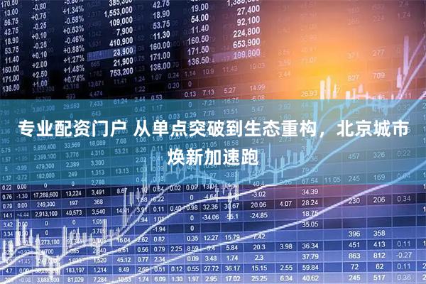 专业配资门户 从单点突破到生态重构，北京城市焕新加速跑
