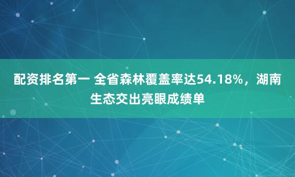配资排名第一 全省森林覆盖率达54.18%，湖南生态交出亮眼成绩单