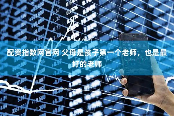 配资指数网官网 父母是孩子第一个老师，也是最好的老师