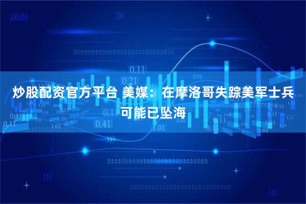 炒股配资官方平台 美媒：在摩洛哥失踪美军士兵可能已坠海