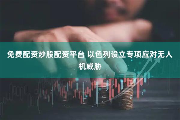 免费配资炒股配资平台 以色列设立专项应对无人机威胁