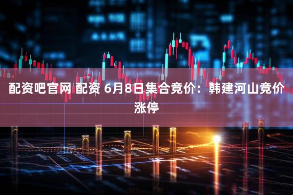 配资吧官网 配资 6月8日集合竞价：韩建河山竞价涨停