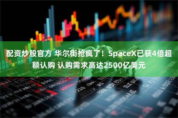 配资炒股官方 华尔街抢疯了!SpaceX已获4倍超额认购 认购需求高达2500亿美元